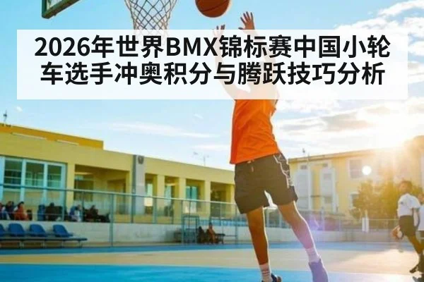 2026年世界BMX锦标赛中国小轮车选手冲奥积分与腾跃技巧分析